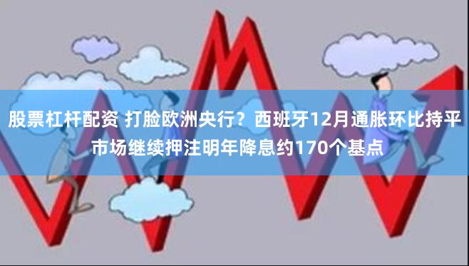 股票杠杆配资 打脸欧洲央行？西班牙12月通胀环比持平 市场继续押注明年降息约170个基点