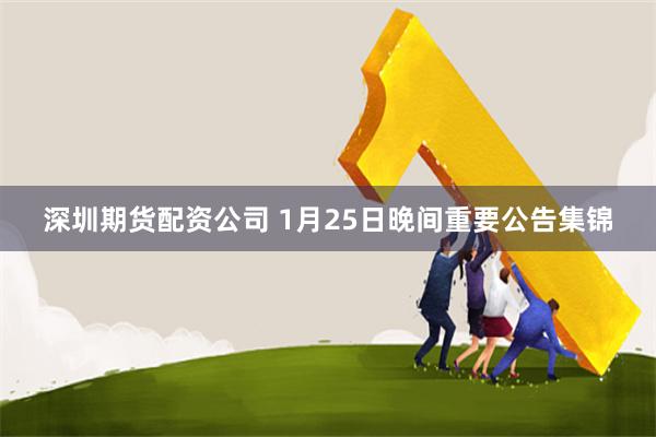 深圳期货配资公司 1月25日晚间重要公告集锦