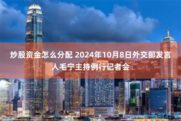 炒股资金怎么分配 2024年10月8日外交部发言人毛宁主持例行记者会