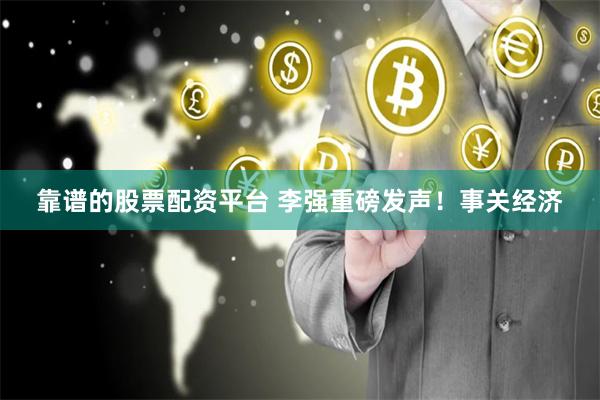 靠谱的股票配资平台 李强重磅发声！事关经济