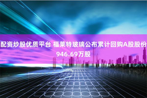 配资炒股优质平台 福莱特玻璃公布累计回购A股股份946.69万股