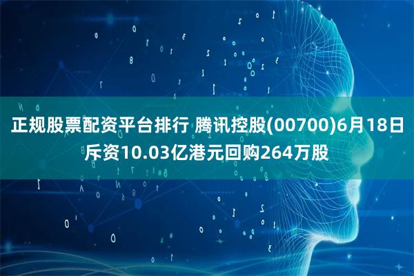 正规股票配资平台排行 腾讯控股(00700)6月18日斥资10.03亿港元回购264万股