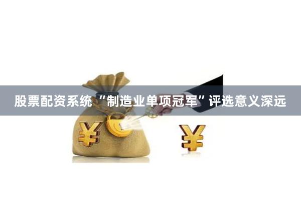 股票配资系统 “制造业单项冠军”评选意义深远