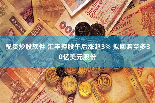 配资炒股软件 汇丰控股午后涨超3% 拟回购至多30亿美元股份