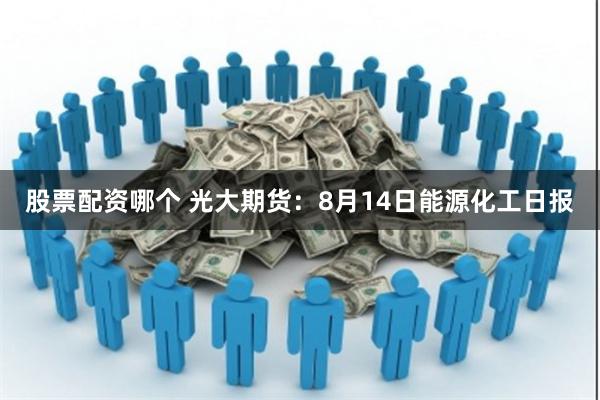 股票配资哪个 光大期货：8月14日能源化工日报