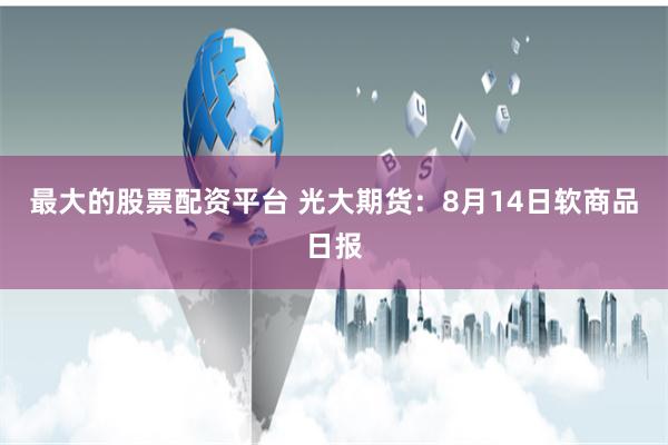 最大的股票配资平台 光大期货：8月14日软商品日报