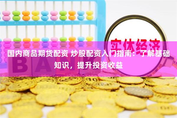 国内商品期货配资 炒股配资入门指南：了解基础知识，提升投资收益