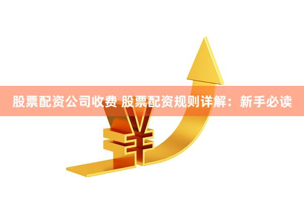 股票配资公司收费 股票配资规则详解：新手必读