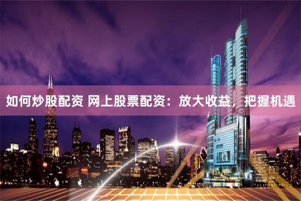 如何炒股配资 网上股票配资：放大收益，把握机遇