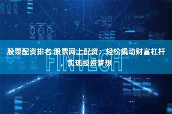 股票配资排名 股票网上配资：轻松撬动财富杠杆，实现投资梦想