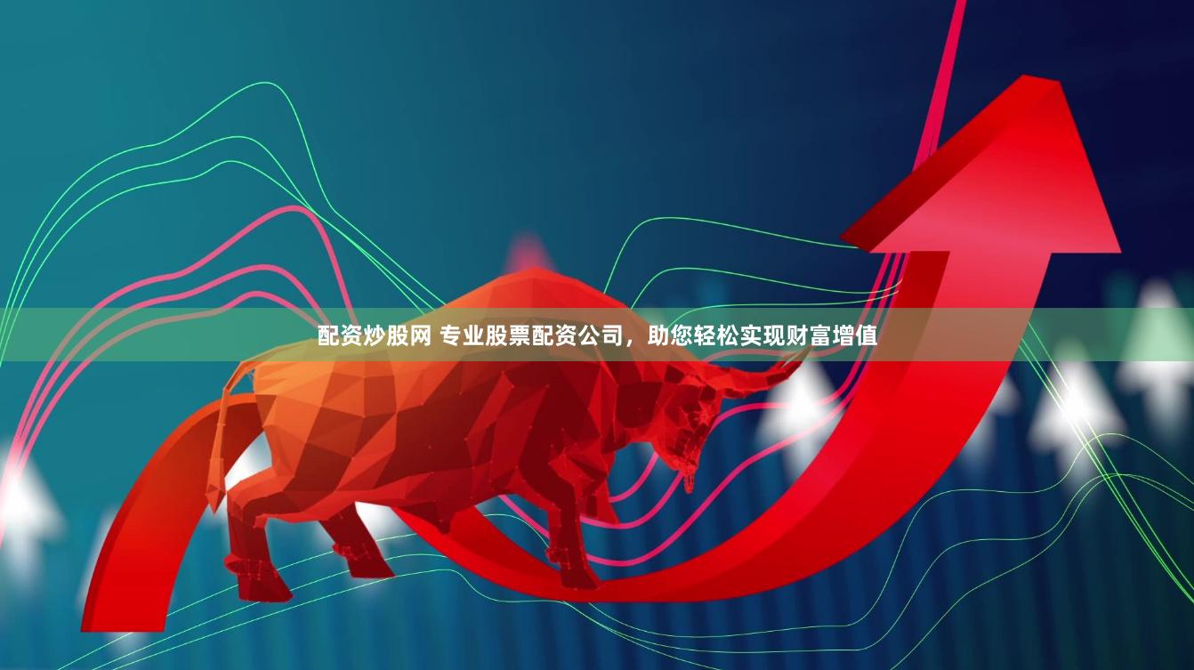 配资炒股网 专业股票配资公司，助您轻松实现财富增值