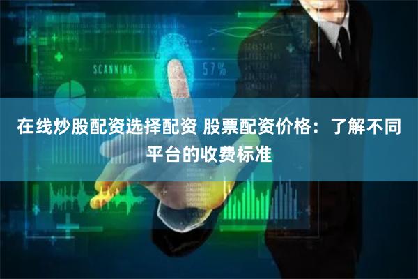 在线炒股配资选择配资 股票配资价格：了解不同平台的收费标准
