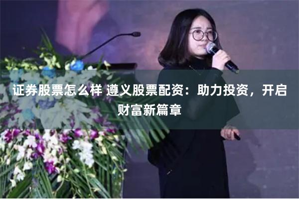 证券股票怎么样 遵义股票配资：助力投资，开启财富新篇章