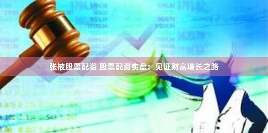 张掖股票配资 股票配资实盘：见证财富增长之路