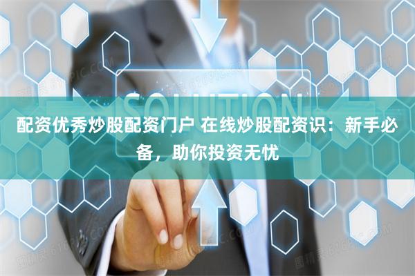 配资优秀炒股配资门户 在线炒股配资识：新手必备，助你投资无忧