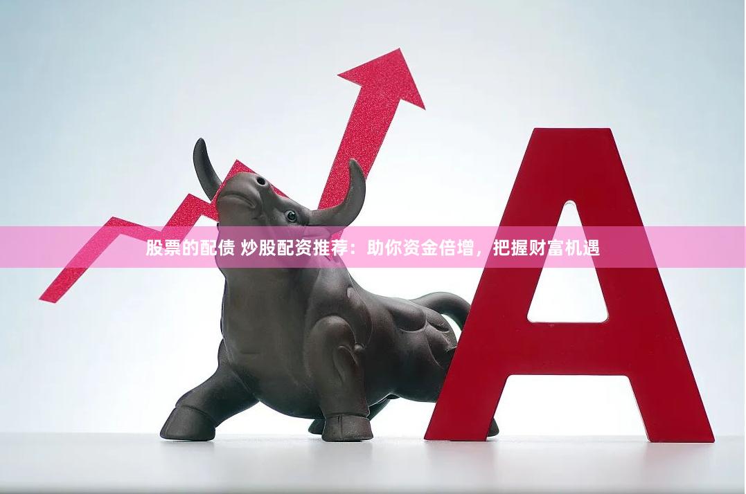 股票的配债 炒股配资推荐：助你资金倍增，把握财富机遇
