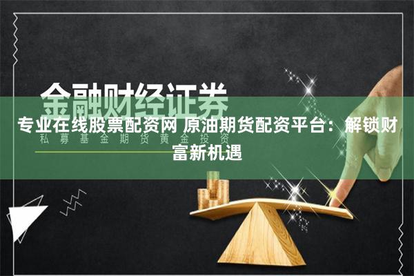 专业在线股票配资网 原油期货配资平台：解锁财富新机遇
