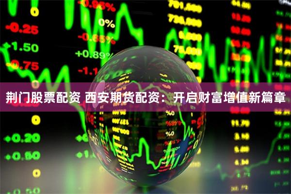 荆门股票配资 西安期货配资：开启财富增值新篇章