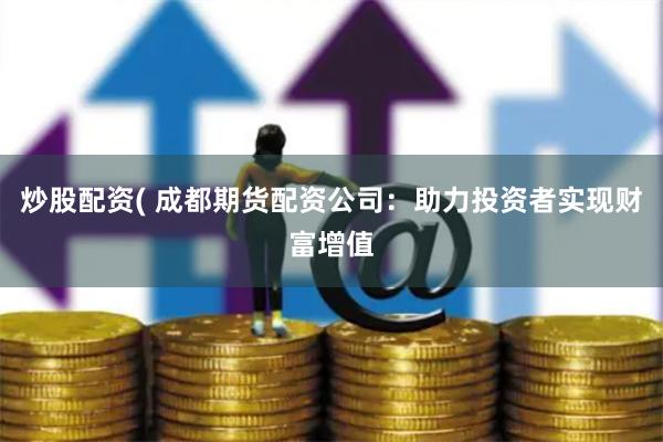 炒股配资( 成都期货配资公司：助力投资者实现财富增值
