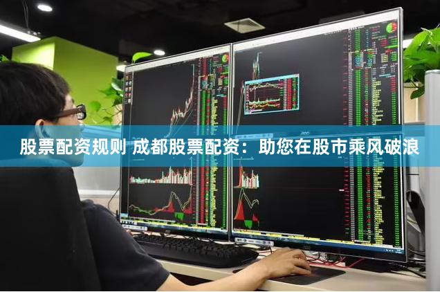 股票配资规则 成都股票配资：助您在股市乘风破浪