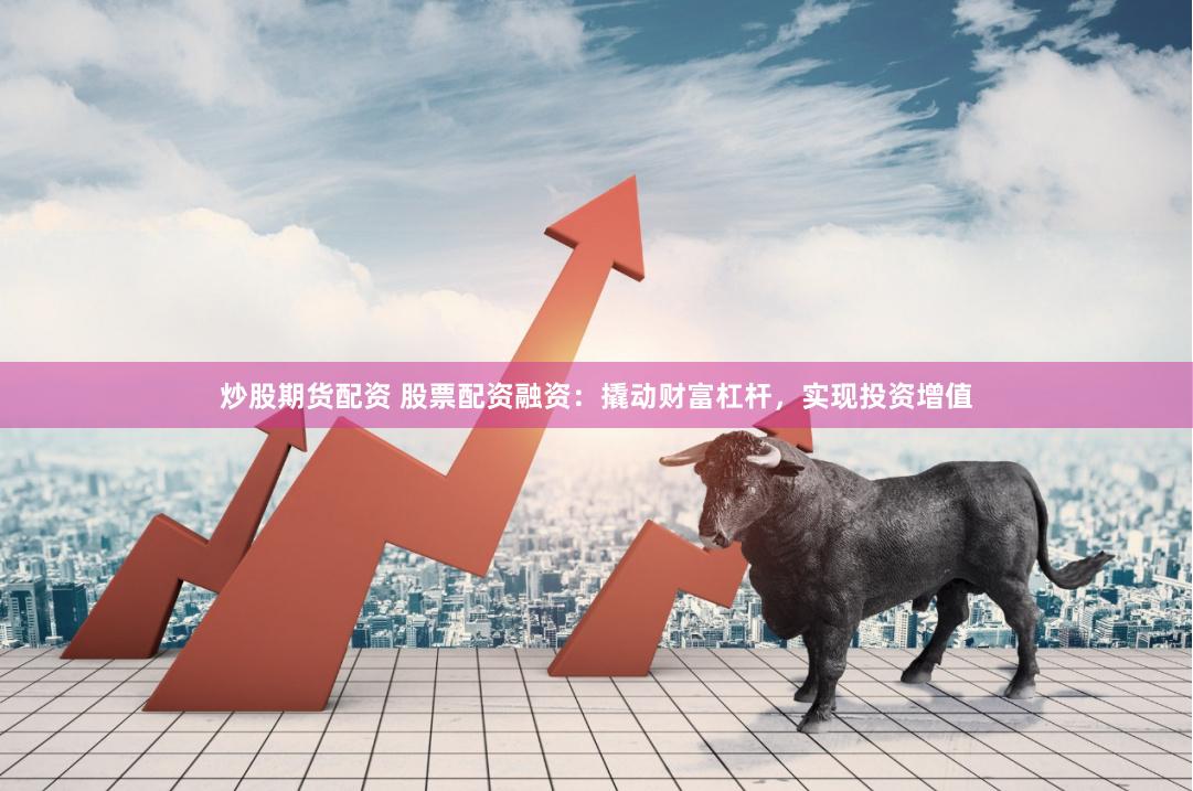 炒股期货配资 股票配资融资：撬动财富杠杆，实现投资增值