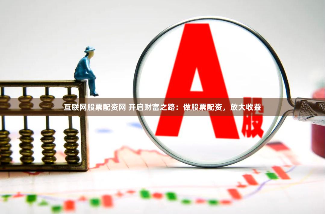 互联网股票配资网 开启财富之路：做股票配资，放大收益