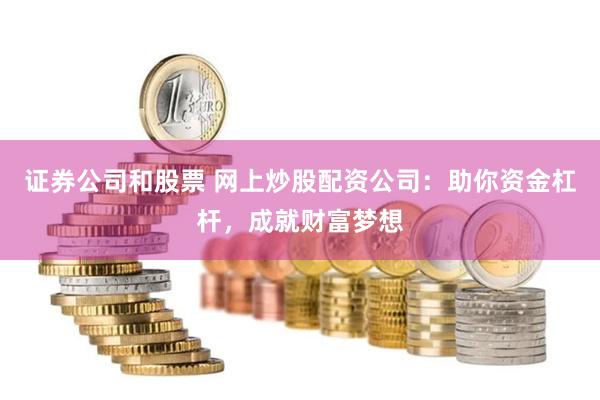 证券公司和股票 网上炒股配资公司：助你资金杠杆，成就财富梦想
