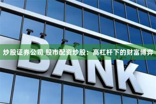 炒股证券公司 股市配资炒股：高杠杆下的财富博弈