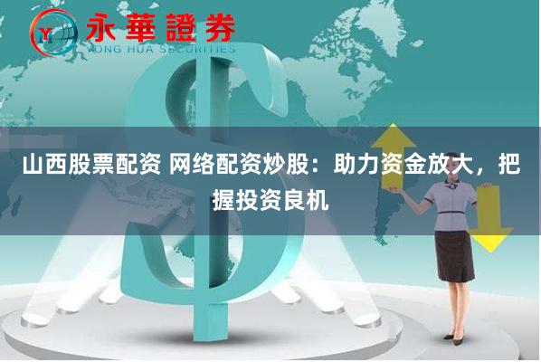 山西股票配资 网络配资炒股：助力资金放大，把握投资良机