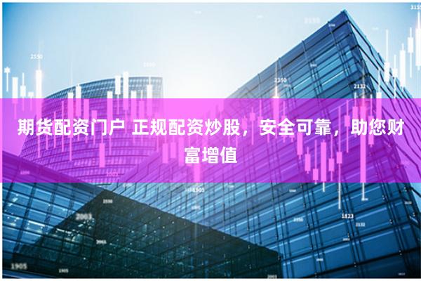 期货配资门户 正规配资炒股，安全可靠，助您财富增值