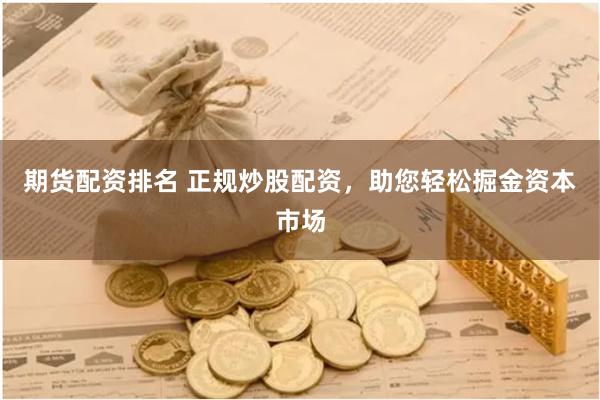 期货配资排名 正规炒股配资，助您轻松掘金资本市场