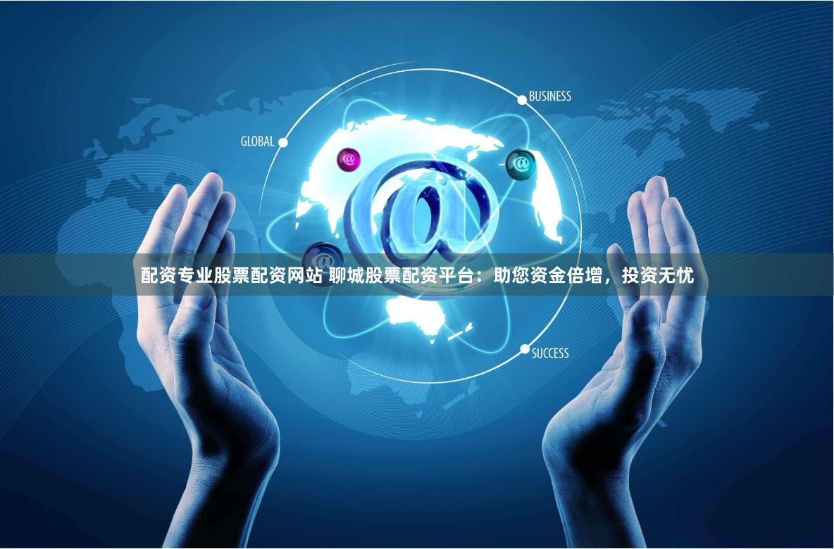 配资专业股票配资网站 聊城股票配资平台：助您资金倍增，投资无忧