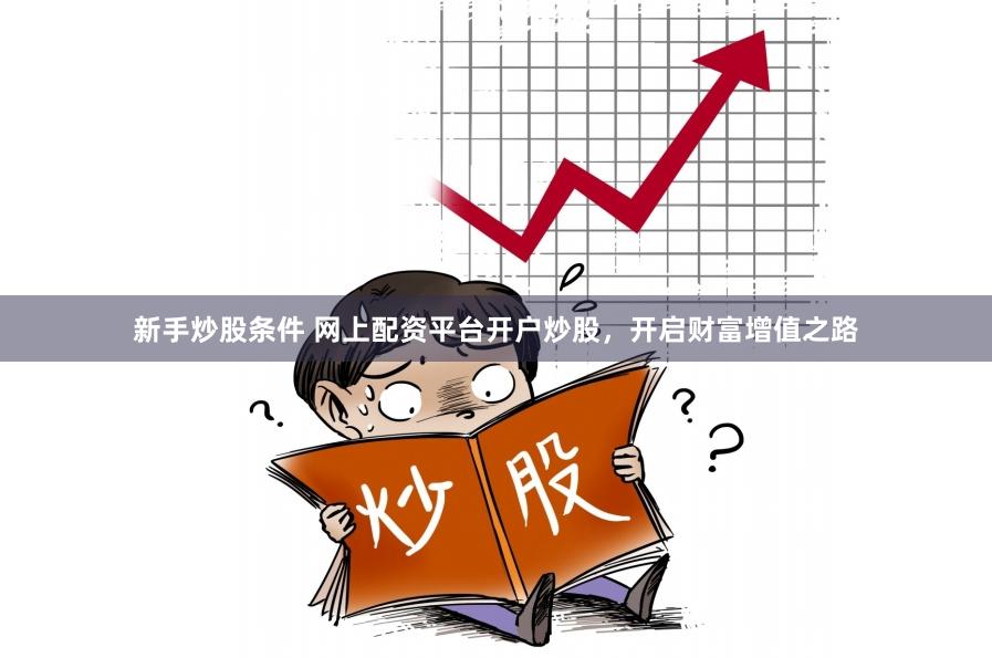 新手炒股条件 网上配资平台开户炒股，开启财富增值之路