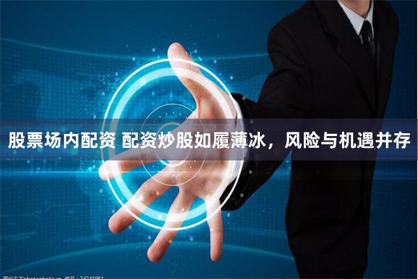 股票场内配资 配资炒股如履薄冰，风险与机遇并存