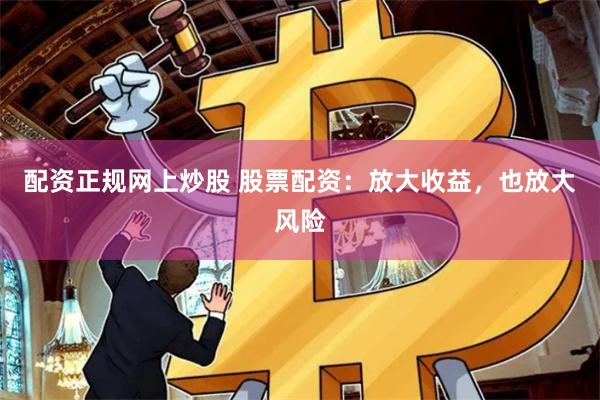 配资正规网上炒股 股票配资：放大收益，也放大风险