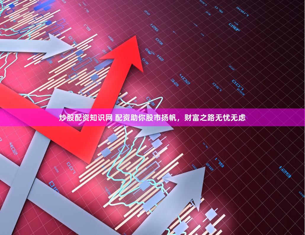 炒股配资知识网 配资助你股市扬帆，财富之路无忧无虑