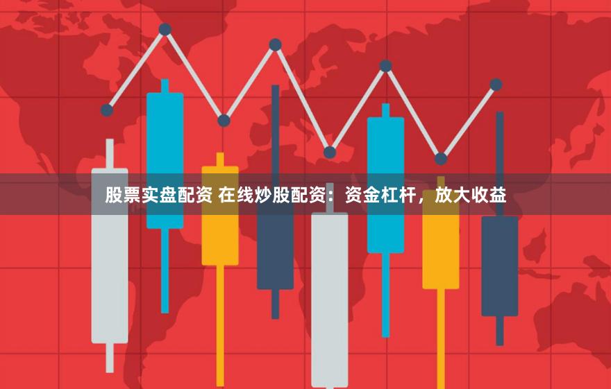 股票实盘配资 在线炒股配资：资金杠杆，放大收益