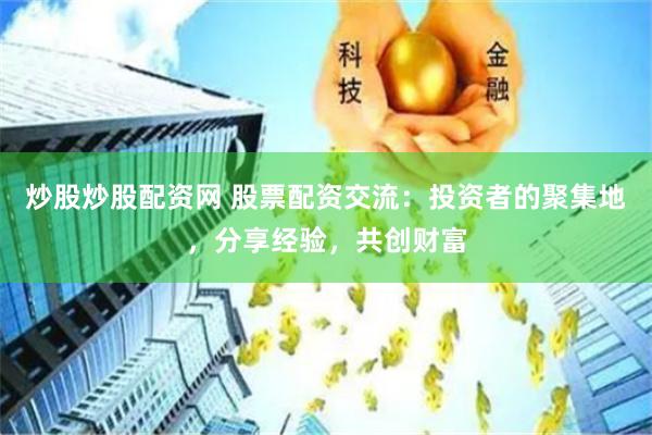 炒股炒股配资网 股票配资交流：投资者的聚集地，分享经验，共创财富