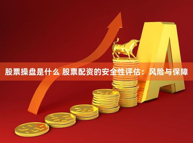 股票操盘是什么 股票配资的安全性评估：风险与保障