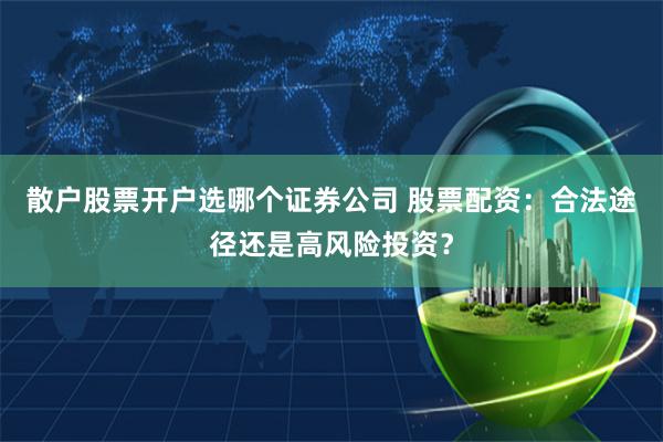 散户股票开户选哪个证券公司 股票配资：合法途径还是高风险投资？