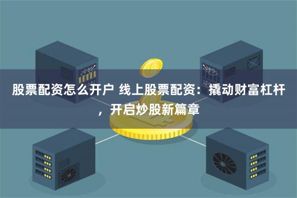 股票配资怎么开户 线上股票配资：撬动财富杠杆，开启炒股新篇章