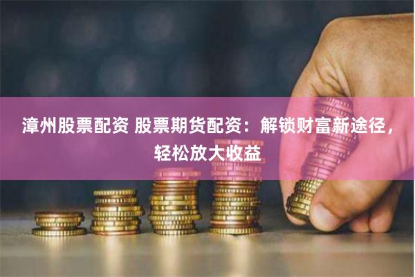 漳州股票配资 股票期货配资：解锁财富新途径，轻松放大收益
