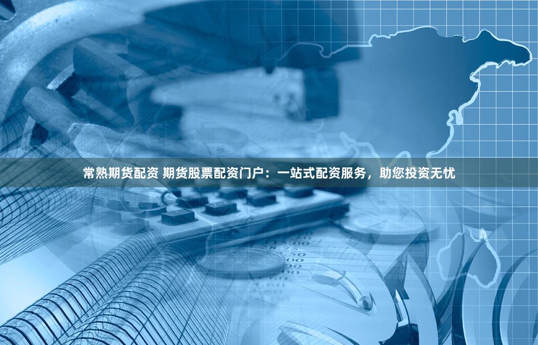 常熟期货配资 期货股票配资门户：一站式配资服务，助您投资无忧