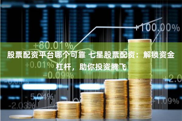 股票配资平台哪个可靠 七星股票配资：解锁资金杠杆，助你投资腾飞