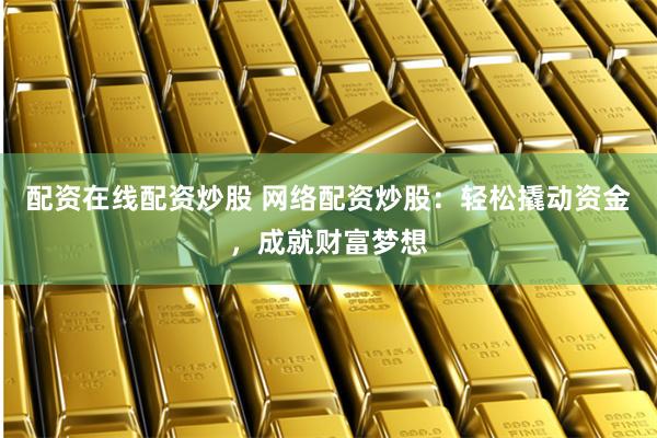 配资在线配资炒股 网络配资炒股：轻松撬动资金，成就财富梦想