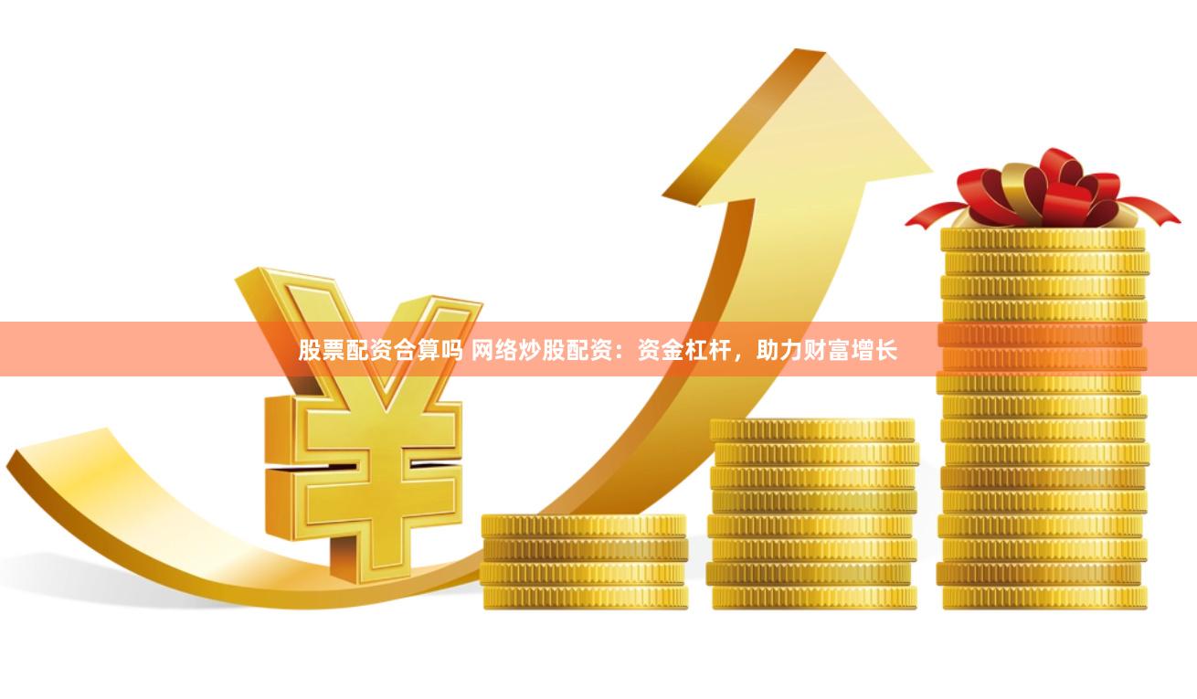 股票配资合算吗 网络炒股配资：资金杠杆，助力财富增长