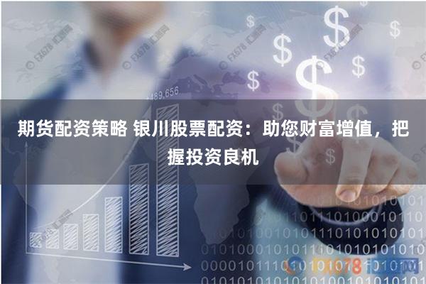 期货配资策略 银川股票配资：助您财富增值，把握投资良机
