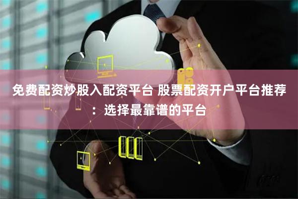 免费配资炒股入配资平台 股票配资开户平台推荐：选择最靠谱的平台