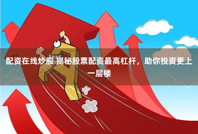 配资在线炒股 揭秘股票配资最高杠杆，助你投资更上一层楼