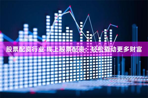 股票配资行业 线上股票配资：轻松撬动更多财富